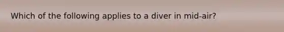 Which of the following applies to a diver in mid-air?