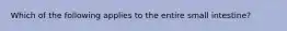 Which of the following applies to the entire small intestine?