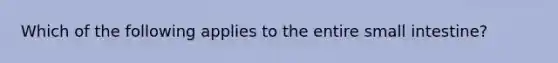 Which of the following applies to the entire small intestine?