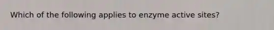 Which of the following applies to enzyme active sites?