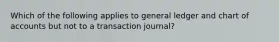 Which of the following applies to general ledger and chart of accounts but not to a transaction journal?