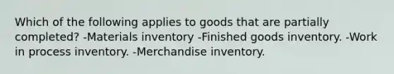 Which of the following applies to goods that are partially completed? -Materials inventory -Finished goods inventory. -Work in process inventory. -Merchandise inventory.