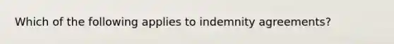 Which of the following applies to indemnity agreements?