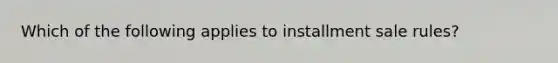 Which of the following applies to installment sale rules?