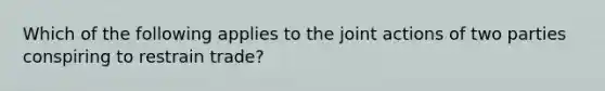 Which of the following applies to the joint actions of two parties conspiring to restrain trade?