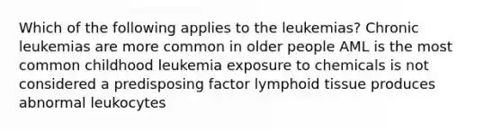 Which of the following applies to the leukemias? Chronic leukemias are more common in older people AML is the most common childhood leukemia exposure to chemicals is not considered a predisposing factor lymphoid tissue produces abnormal leukocytes