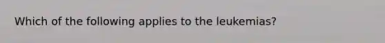 Which of the following applies to the leukemias?