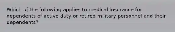 Which of the following applies to medical insurance for dependents of active duty or retired military personnel and their dependents?