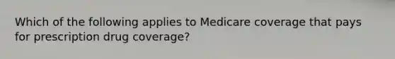 Which of the following applies to Medicare coverage that pays for prescription drug coverage?