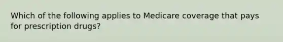 Which of the following applies to Medicare coverage that pays for prescription drugs?