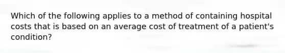 Which of the following applies to a method of containing hospital costs that is based on an average cost of treatment of a patient's condition?