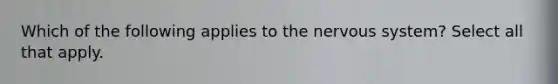 Which of the following applies to the nervous system? Select all that apply.