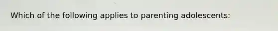 Which of the following applies to parenting adolescents: