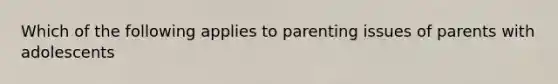 Which of the following applies to parenting issues of parents with adolescents