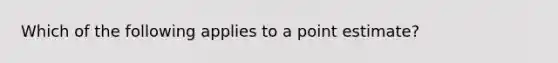 Which of the following applies to a point estimate?