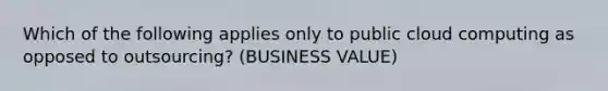 Which of the following applies only to public cloud computing as opposed to outsourcing? (BUSINESS VALUE)