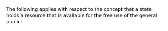 The following applies with respect to the concept that a state holds a resource that is available for the free use of the general public: