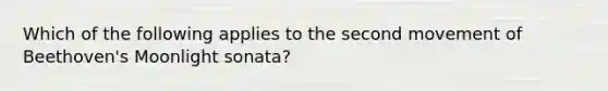 Which of the following applies to the second movement of Beethoven's Moonlight sonata?