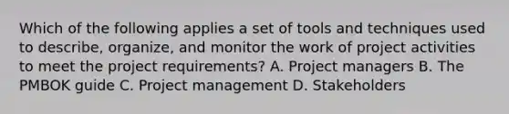 Which of the following applies a set of tools and techniques used to describe, organize, and monitor the work of project activities to meet the project requirements? A. Project managers B. The PMBOK guide C. Project management D. Stakeholders