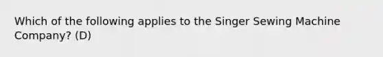 Which of the following applies to the Singer Sewing Machine Company? (D)