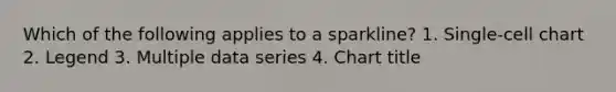 Which of the following applies to a sparkline? 1. Single-cell chart 2. Legend 3. Multiple data series 4. Chart title