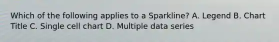 Which of the following applies to a Sparkline? A. Legend B. Chart Title C. Single cell chart D. Multiple data series