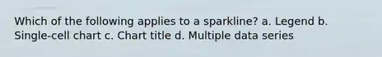 Which of the following applies to a sparkline? a. Legend b. Single-cell chart c. Chart title d. Multiple data series