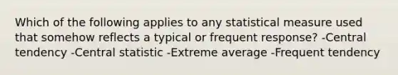 Which of the following applies to any statistical measure used that somehow reflects a typical or frequent response? -Central tendency -Central statistic -Extreme average -Frequent tendency