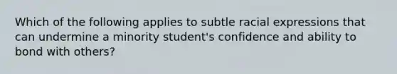 Which of the following applies to subtle racial expressions that can undermine a minority student's confidence and ability to bond with others?