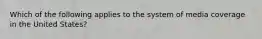 Which of the following applies to the system of media coverage in the United States?