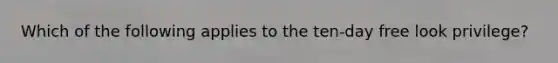 Which of the following applies to the ten-day free look privilege?