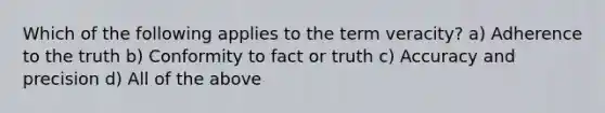 Which of the following applies to the term veracity? a) Adherence to the truth b) Conformity to fact or truth c) <a href='https://www.questionai.com/knowledge/kQTZVWliik-accuracy-and-precision' class='anchor-knowledge'>accuracy and precision</a> d) All of the above