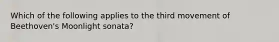 Which of the following applies to the third movement of Beethoven's Moonlight sonata?