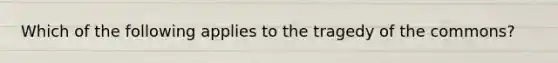 Which of the following applies to the tragedy of the commons?