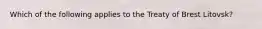 Which of the following applies to the Treaty of Brest Litovsk?