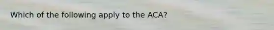 Which of the following apply to the ACA?