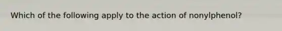 Which of the following apply to the action of nonylphenol?