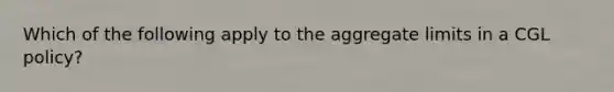 Which of the following apply to the aggregate limits in a CGL policy?