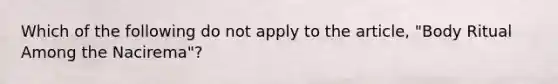 Which of the following do not apply to the article, "Body Ritual Among the Nacirema"?