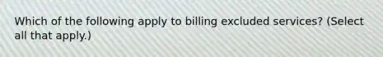 Which of the following apply to billing excluded services? (Select all that apply.)