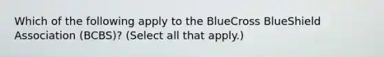 Which of the following apply to the BlueCross BlueShield Association (BCBS)? (Select all that apply.)