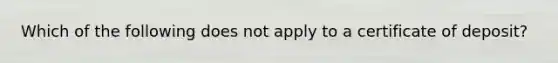 Which of the following does not apply to a certificate of deposit?