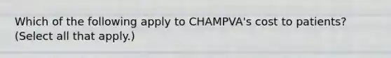 Which of the following apply to CHAMPVA's cost to patients? (Select all that apply.)