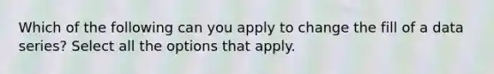 Which of the following can you apply to change the fill of a data series? Select all the options that apply.