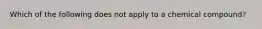 Which of the following does not apply to a chemical compound?