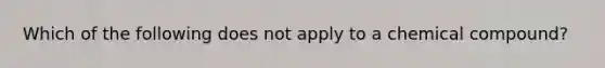 Which of the following does not apply to a chemical compound?