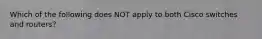 Which of the following does NOT apply to both Cisco switches and routers?