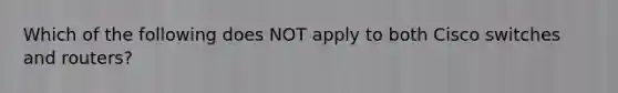 Which of the following does NOT apply to both Cisco switches and routers?