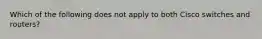 Which of the following does not apply to both Cisco switches and routers?