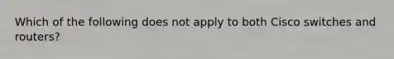 Which of the following does not apply to both Cisco switches and routers?